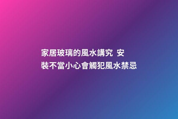 家居玻璃的風水講究  安裝不當小心會觸犯風水禁忌